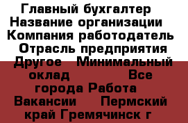 Главный бухгалтер › Название организации ­ Компания-работодатель › Отрасль предприятия ­ Другое › Минимальный оклад ­ 55 000 - Все города Работа » Вакансии   . Пермский край,Гремячинск г.